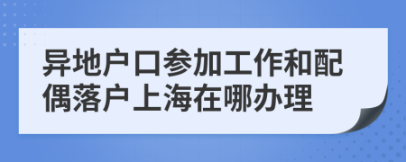 异地户口参加工作和配偶落户上海在哪办理