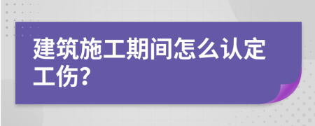 建筑施工期间怎么认定工伤？