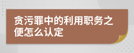 贪污罪中的利用职务之便怎么认定