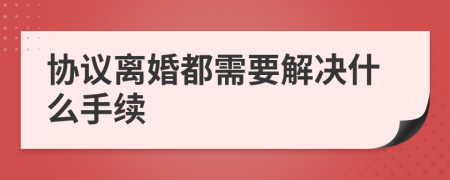 协议离婚都需要解决什么手续