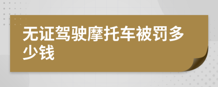 无证驾驶摩托车被罚多少钱