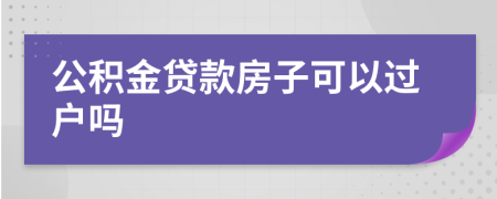 公积金贷款房子可以过户吗