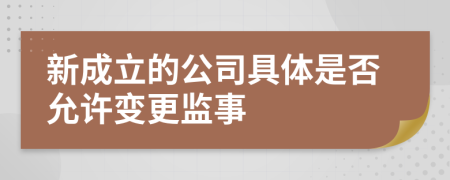 新成立的公司具体是否允许变更监事