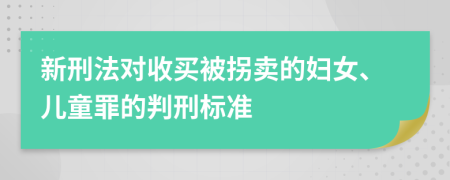 新刑法对收买被拐卖的妇女、儿童罪的判刑标准