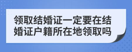 领取结婚证一定要在结婚证户籍所在地领取吗