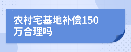 农村宅基地补偿150万合理吗