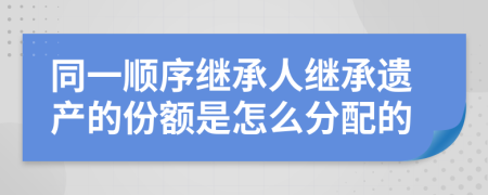 同一顺序继承人继承遗产的份额是怎么分配的