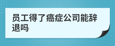 员工得了癌症公司能辞退吗