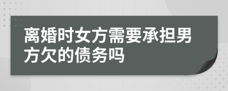 离婚时女方需要承担男方欠的债务吗