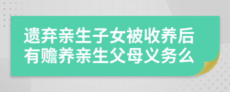 遗弃亲生子女被收养后有赡养亲生父母义务么