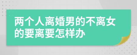 两个人离婚男的不离女的要离要怎样办