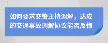 如何要求交警主持调解，达成的交通事故调解协议能否反悔