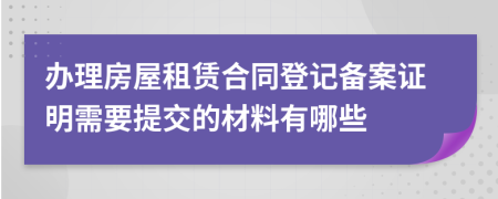 办理房屋租赁合同登记备案证明需要提交的材料有哪些