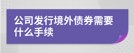 公司发行境外债券需要什么手续
