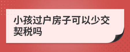 小孩过户房子可以少交契税吗