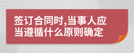 签订合同时,当事人应当遵循什么原则确定