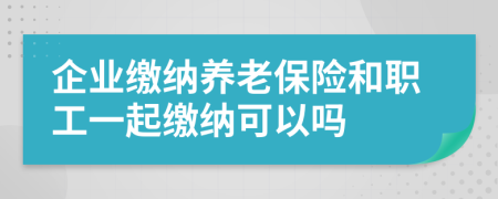 企业缴纳养老保险和职工一起缴纳可以吗