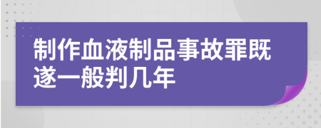 制作血液制品事故罪既遂一般判几年