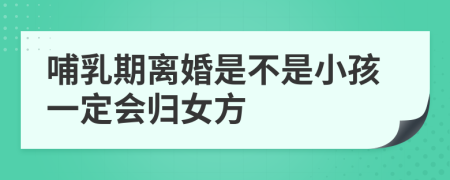 哺乳期离婚是不是小孩一定会归女方