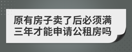 原有房子卖了后必须满三年才能申请公租房吗