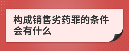 构成销售劣药罪的条件会有什么