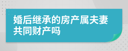 婚后继承的房产属夫妻共同财产吗