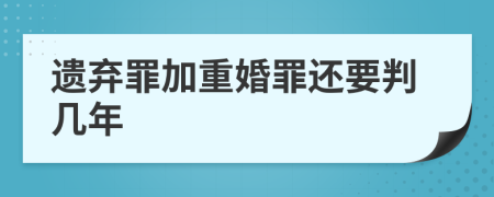 遗弃罪加重婚罪还要判几年