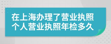 在上海办理了营业执照个人营业执照年检多久