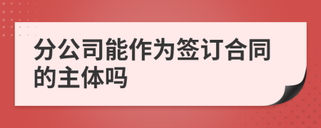 分公司能作为签订合同的主体吗