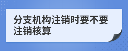 分支机构注销时要不要注销核算