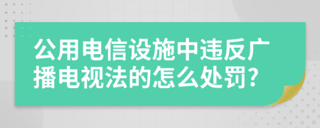 公用电信设施中违反广播电视法的怎么处罚?