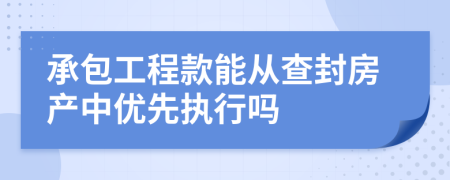 承包工程款能从查封房产中优先执行吗