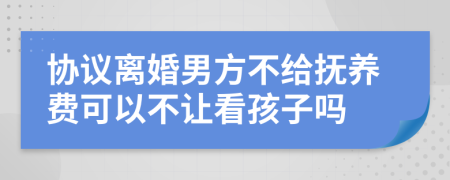 协议离婚男方不给抚养费可以不让看孩子吗