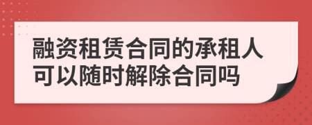 融资租赁合同的承租人可以随时解除合同吗