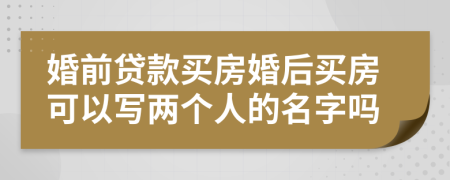 婚前贷款买房婚后买房可以写两个人的名字吗