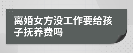 离婚女方没工作要给孩子抚养费吗