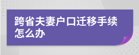 跨省夫妻户口迁移手续怎么办