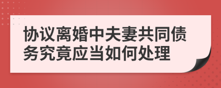 协议离婚中夫妻共同债务究竟应当如何处理