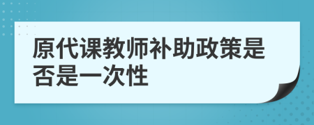 原代课教师补助政策是否是一次性