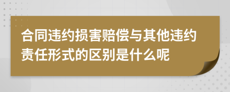 合同违约损害赔偿与其他违约责任形式的区别是什么呢