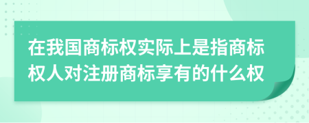 在我国商标权实际上是指商标权人对注册商标享有的什么权