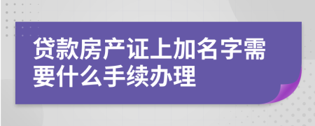 贷款房产证上加名字需要什么手续办理