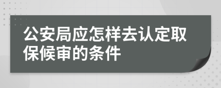 公安局应怎样去认定取保候审的条件