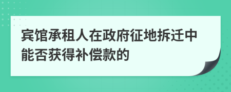 宾馆承租人在政府征地拆迁中能否获得补偿款的