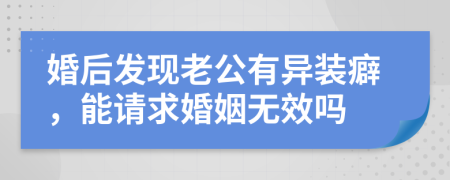 婚后发现老公有异装癖，能请求婚姻无效吗