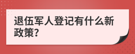 退伍军人登记有什么新政策？