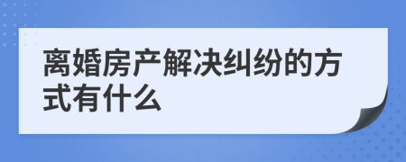 离婚房产解决纠纷的方式有什么