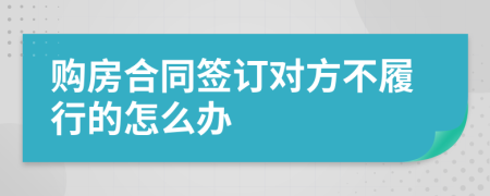 购房合同签订对方不履行的怎么办