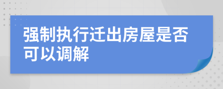 强制执行迁出房屋是否可以调解