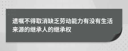 遗嘱不得取消缺乏劳动能力有没有生活来源的继承人的继承权